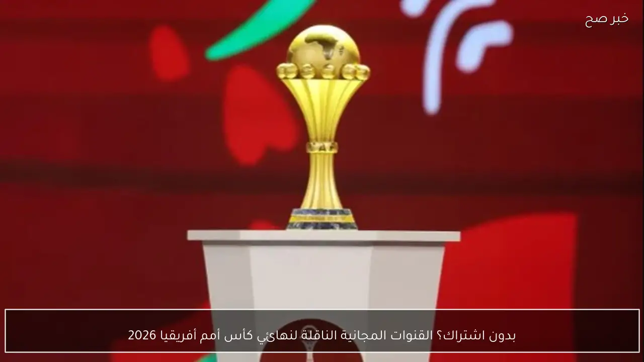 بدون اشتراك؟ القنوات المجانية الناقلة لنهائي كأس أمم أفريقيا 2026