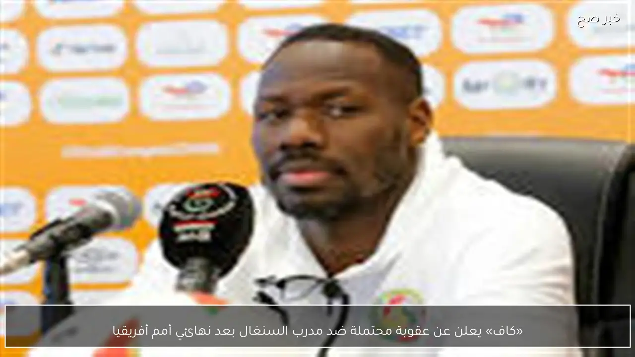 «كاف» يعلن عن عقوبة محتملة ضد مدرب السنغال بعد نهائي أمم أفريقيا