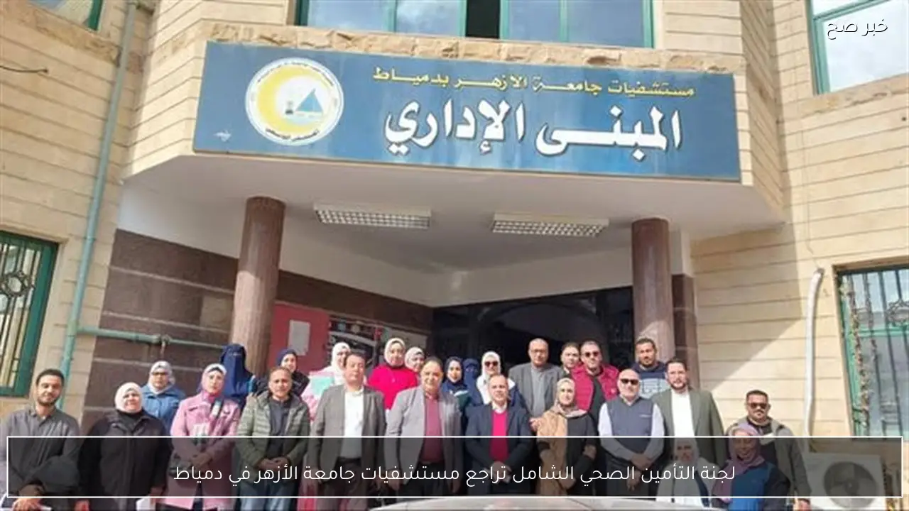 لجنة التأمين الصحي الشامل تراجع مستشفيات جامعة الأزهر في دمياط