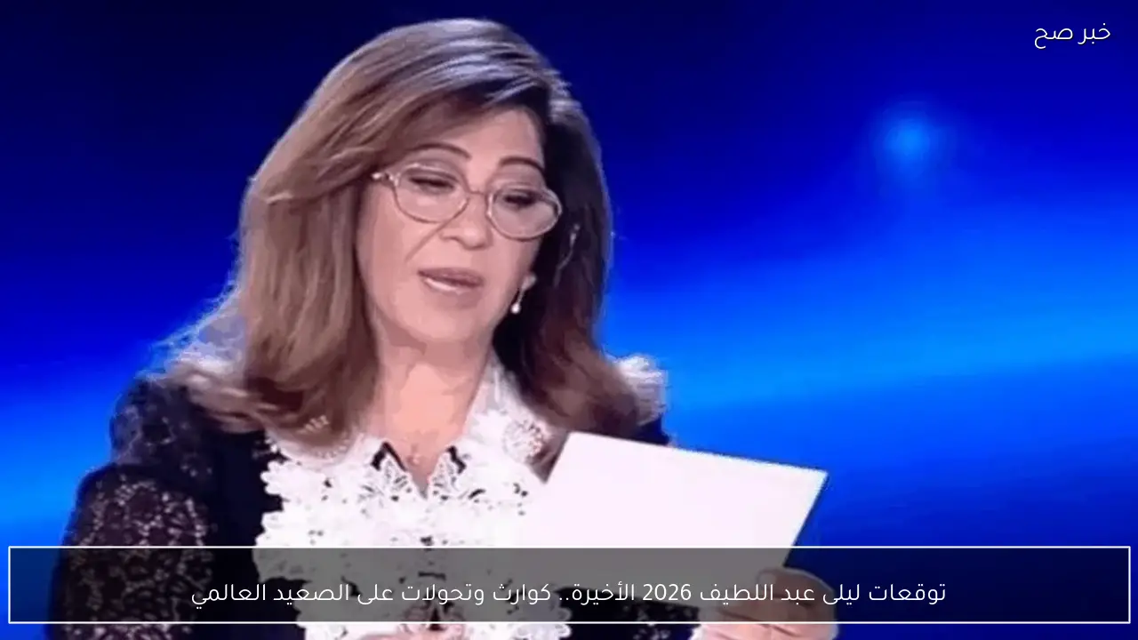 توقعات ليلى عبد اللطيف 2026 الأخيرة.. كوارث وتحولات كبرى على الصعيد العالمي