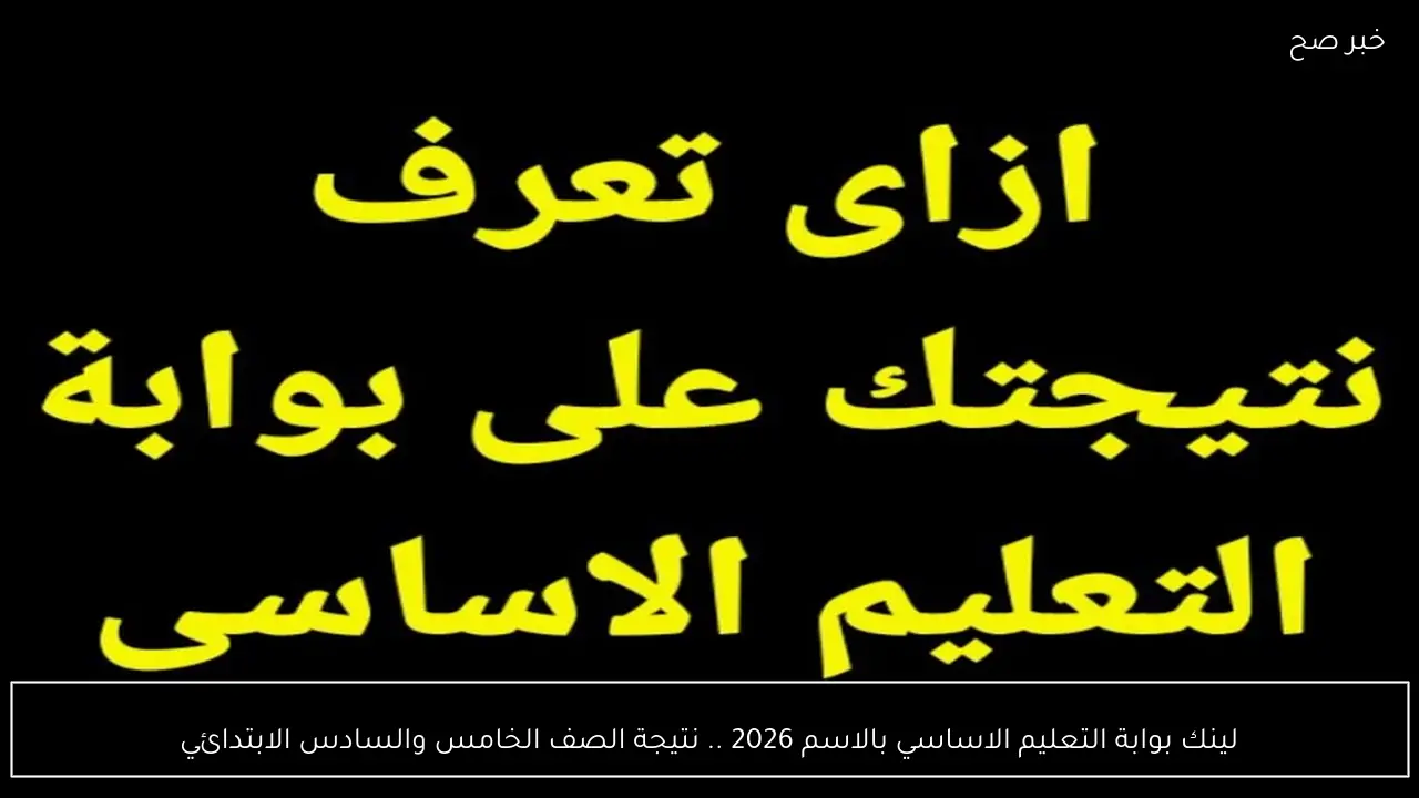 لينك بوابة التعليم الاساسي بالاسم 2026 .. نتيجة الصف الخامس والسادس الابتدائي