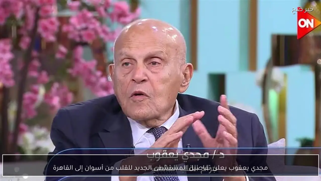 مجدي يعقوب يعلن تفاصيل المستشفى الجديد للقلب من أسوان إلى القاهرة