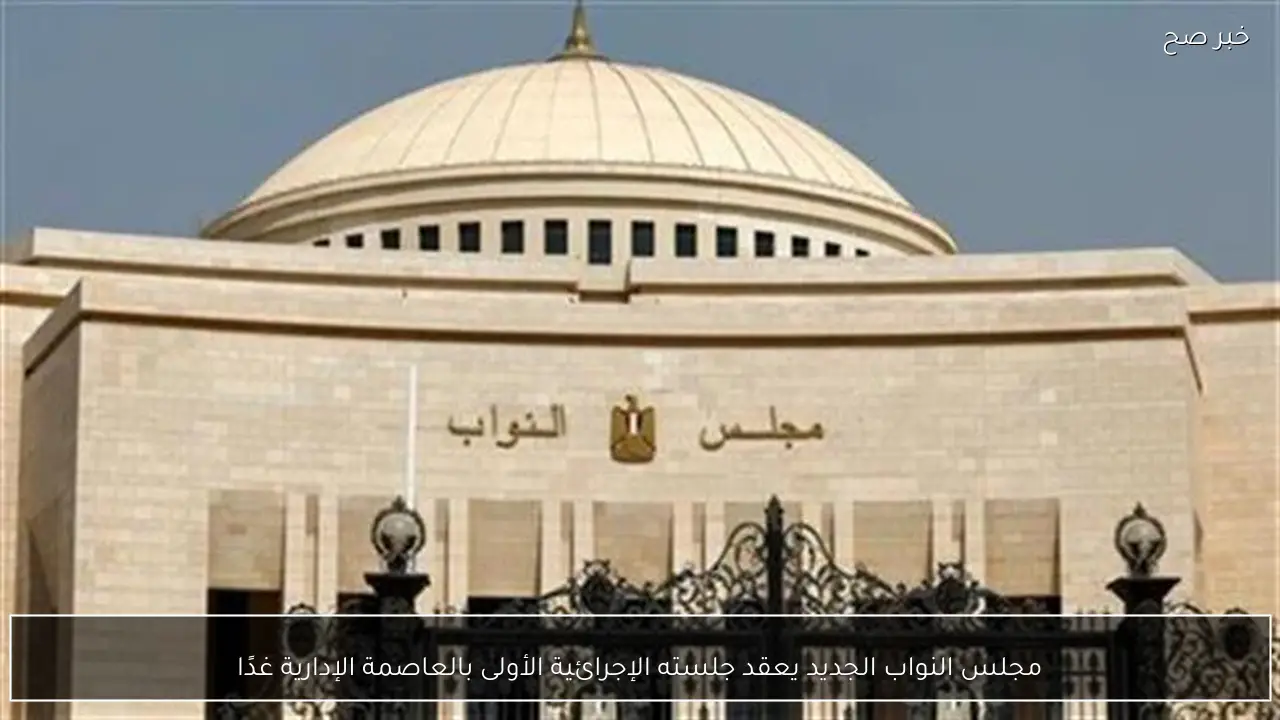 مجلس النواب الجديد يعقد جلسته الإجرائية الأولى بالعاصمة الإدارية غدًا