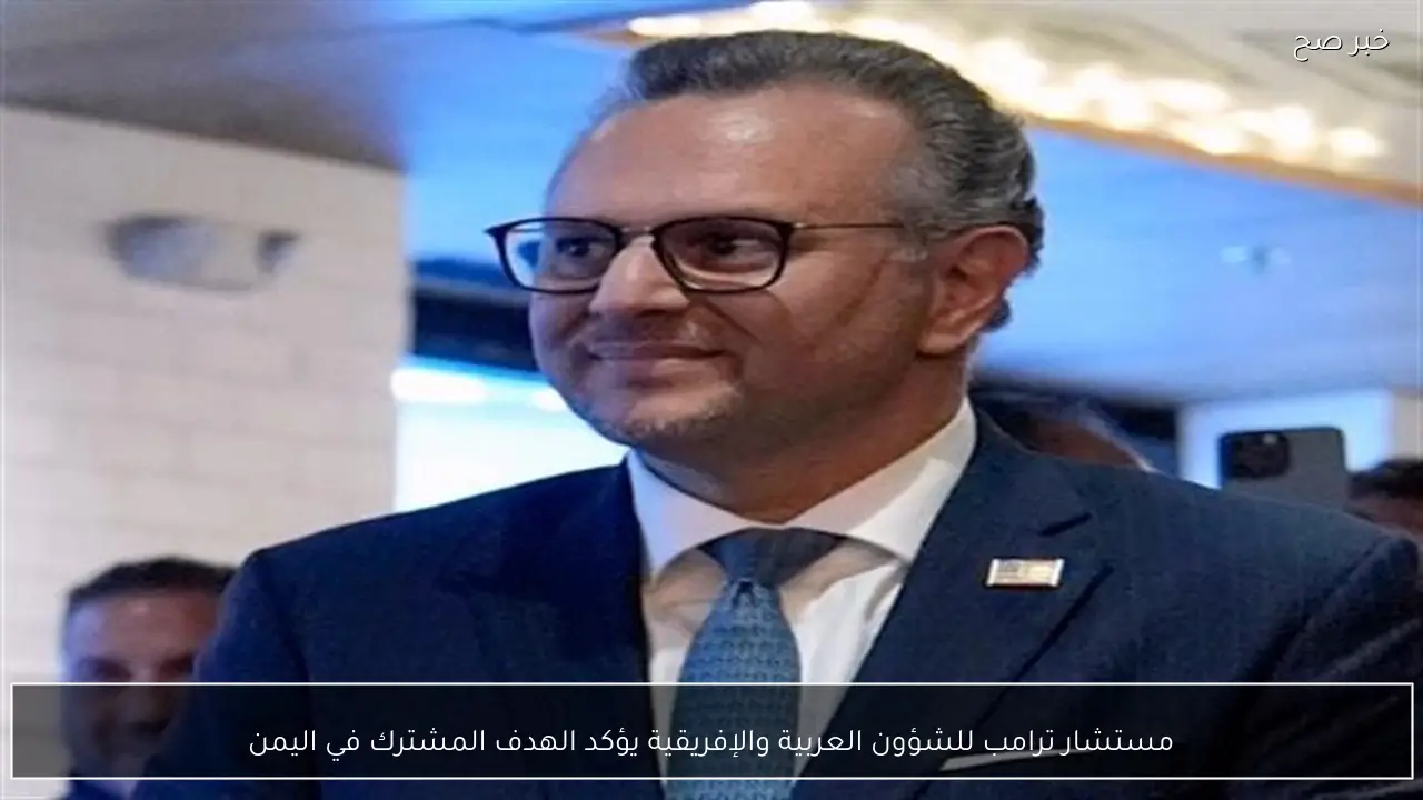 مستشار ترامب للشؤون العربية والإفريقية يؤكد الهدف المشترك في اليمن