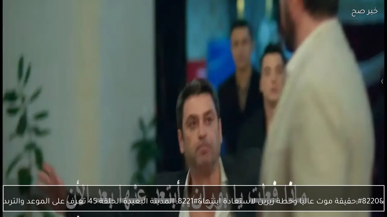 “حقيقة موت عاليا وخطة زيرين لاستعادة ابنتها” المدينة البعيدة الحلقة 45 تعرف على الموعد والترىد