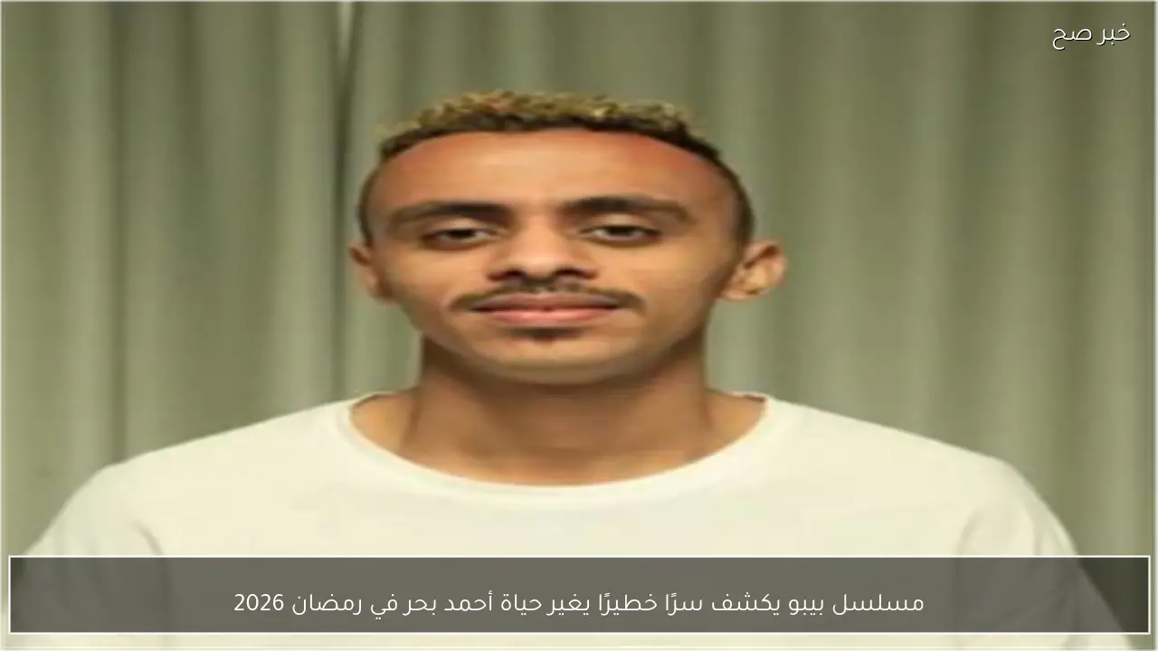 مسلسل بيبو يكشف سرًا خطيرًا يغير حياة أحمد بحر في رمضان 2026