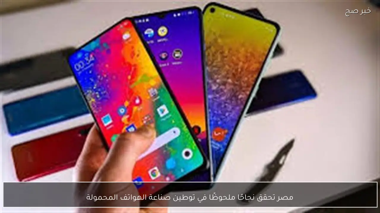 مصر تحقق نجاحًا ملحوظًا في توطين صناعة الهواتف المحمولة