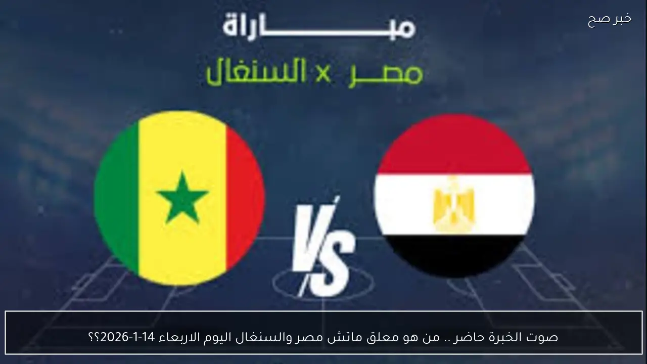 صوت الخبرة حاضر .. من هو معلق ماتش مصر والسنغال اليوم الاربعاء 14-1-2026؟؟