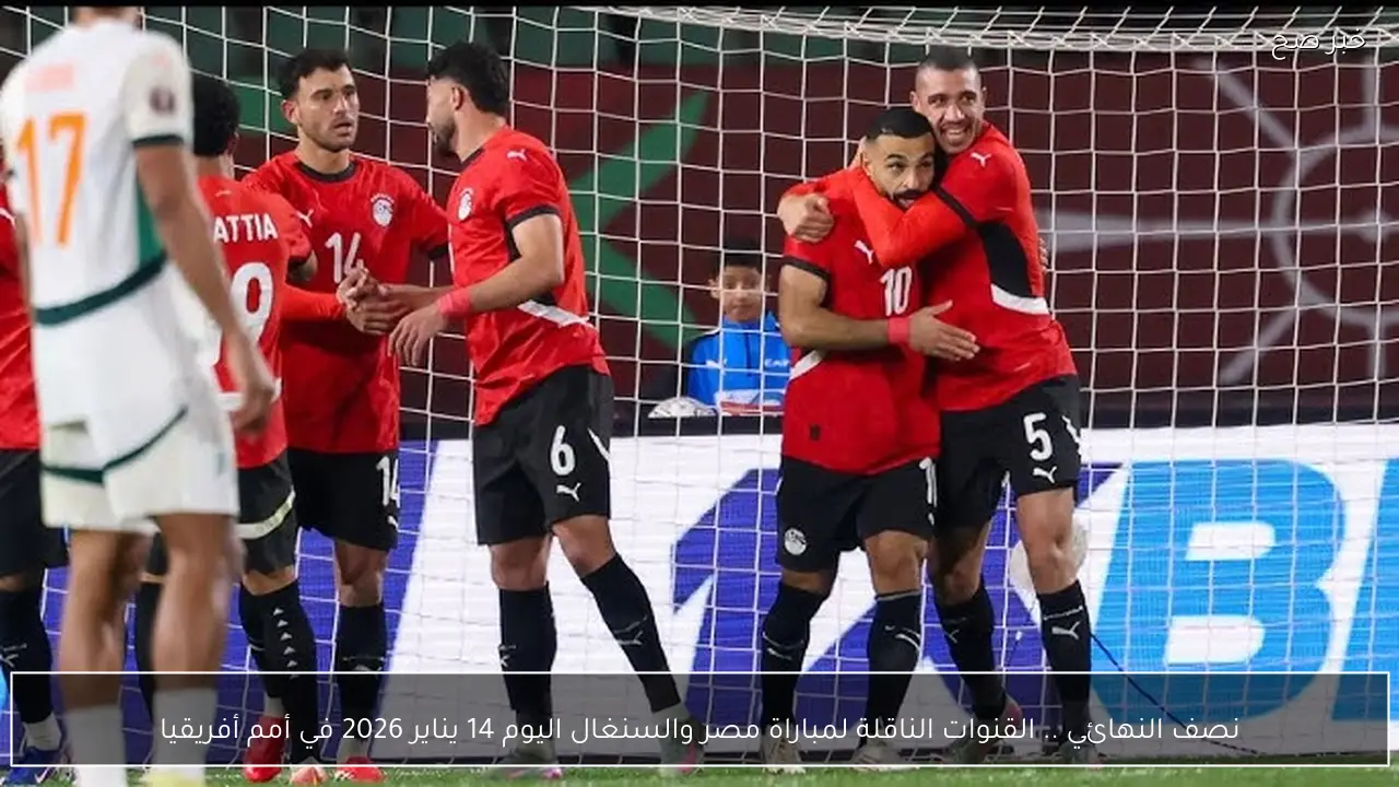 نصف النهائي .. القنوات الناقلة لمباراة مصر والسنغال اليوم 14 يناير 2026 في أمم أفريقيا