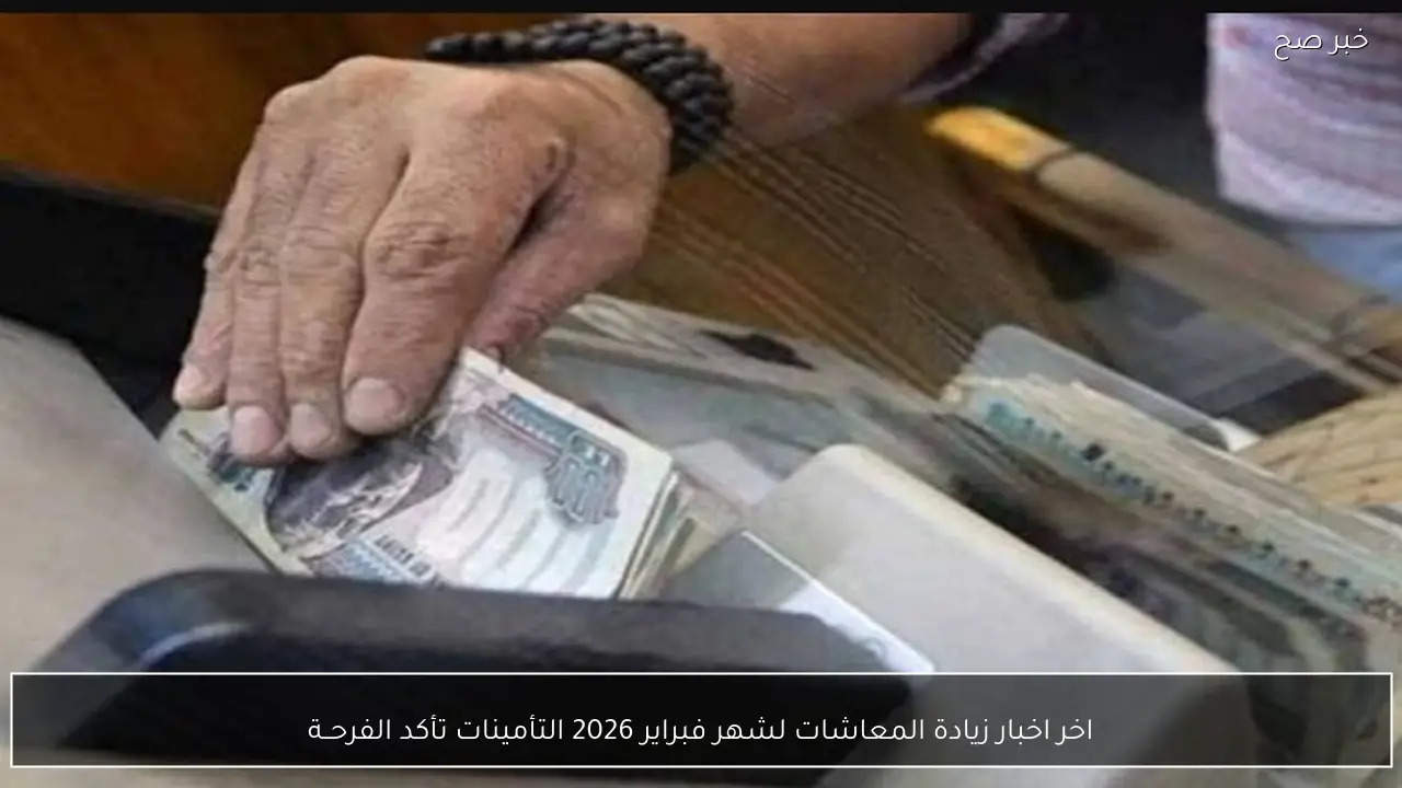 اخر اخبار زيادة المعاشات لشهر فبراير 2026 والتأمينات تأكد الفرحــة
