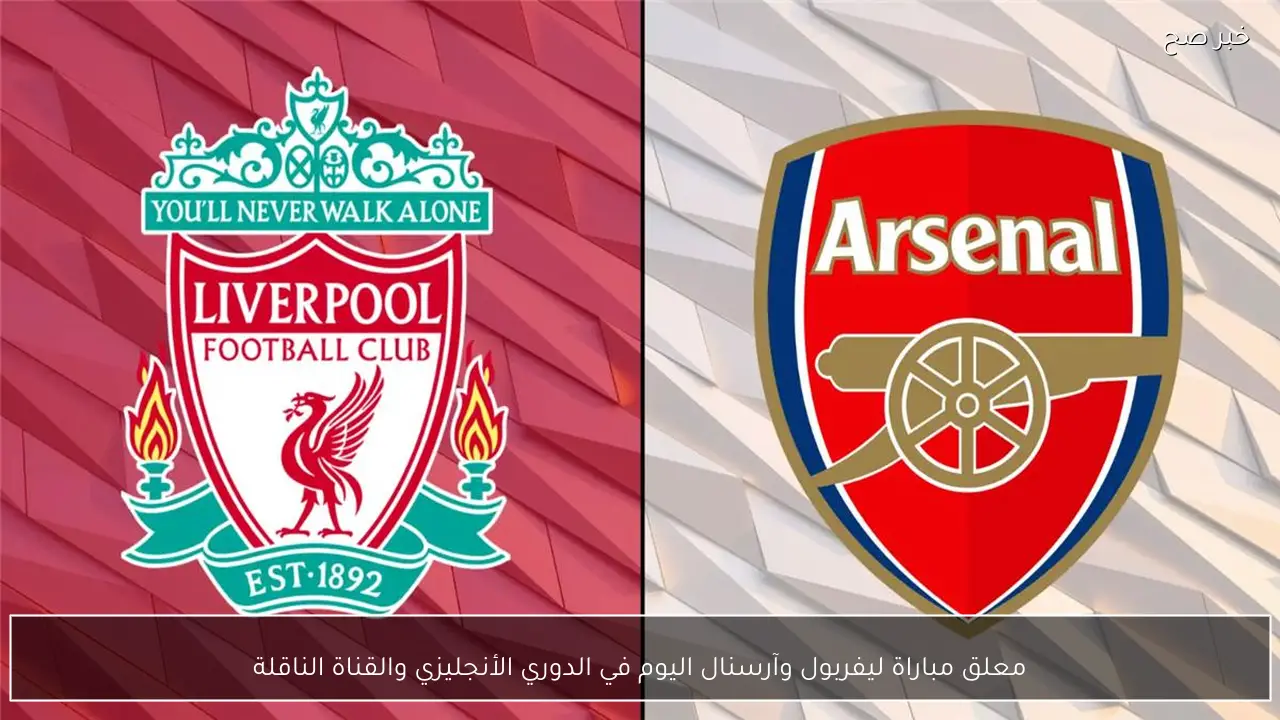 معلق مباراة ليفربول وآرسنال اليوم في الدوري الأنجليزي والقناة الناقلة