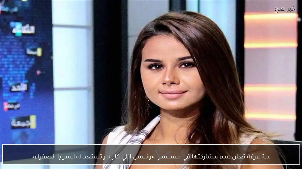 منة عرفة تعلن عدم مشاركتها في مسلسل «وننسى اللي كان» وتستعد لـ«السرايا الصفراء»