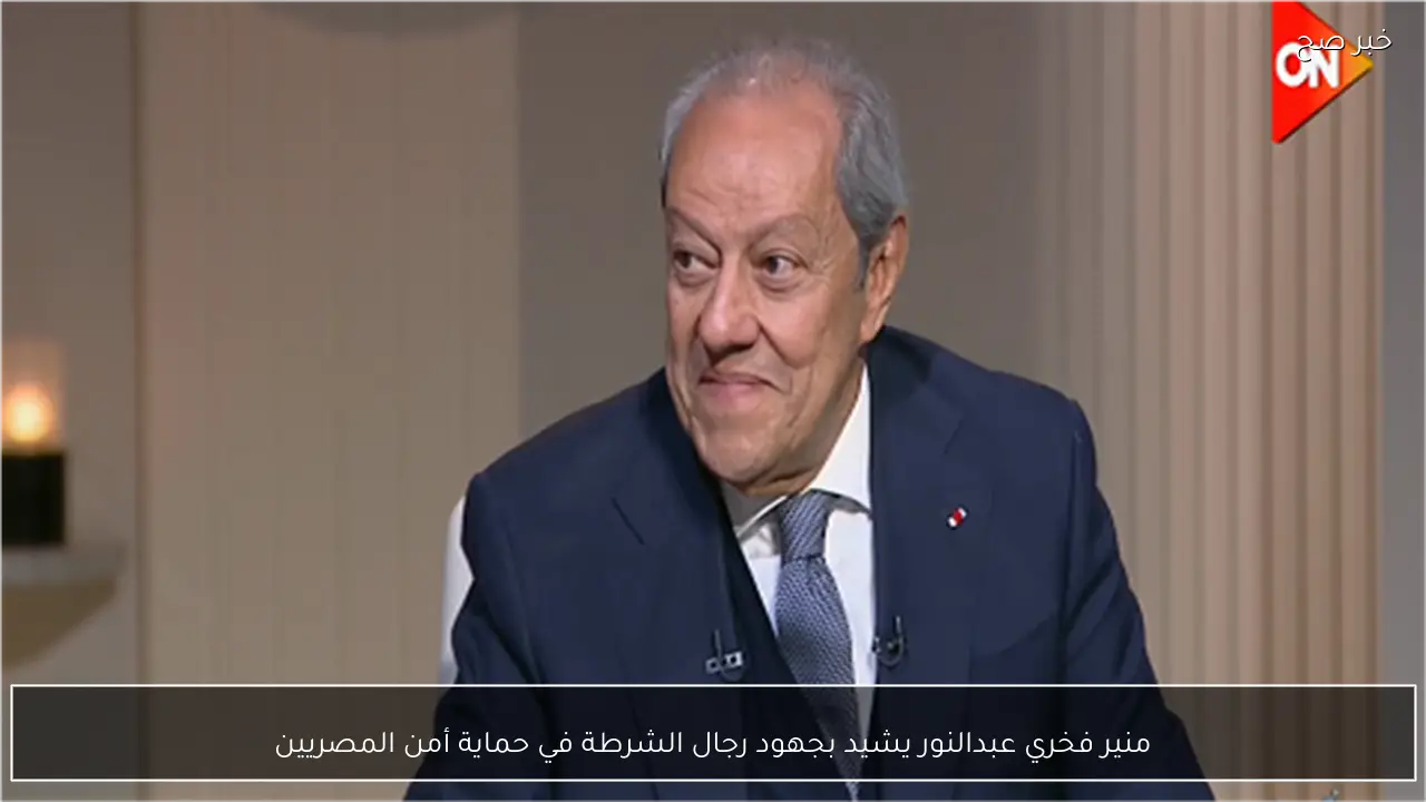 منير فخري عبدالنور يشيد بجهود رجال الشرطة في حماية أمن المصريين