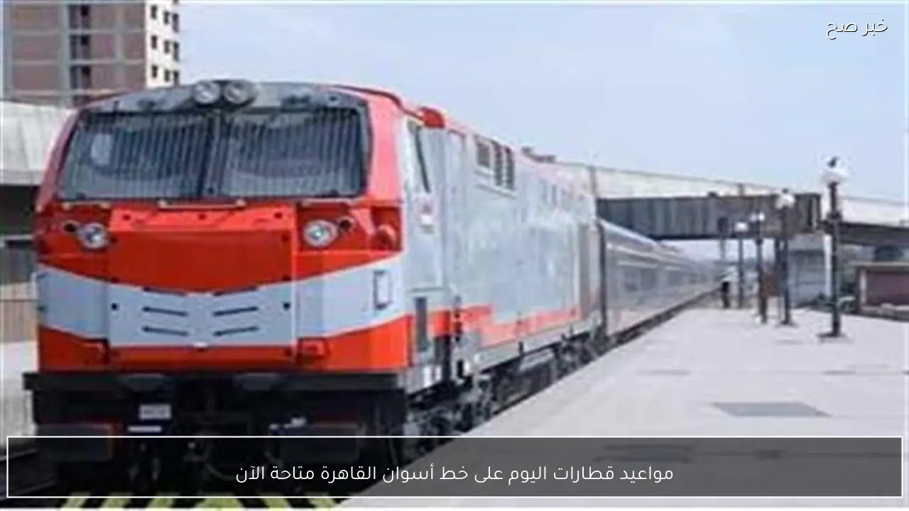 مواعيد قطارات اليوم على خط أسوان القاهرة متاحة الآن