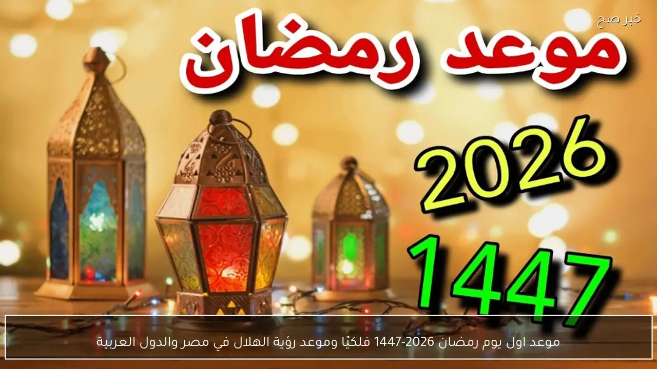 موعد اول يوم رمضان 2026-1447 فلكيًا وموعد رؤية الهلال في مصر والدول العربية