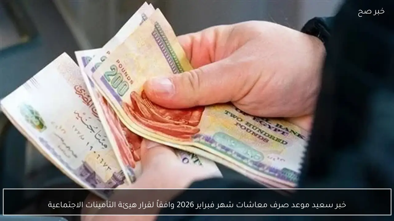 خبر سعيد .. موعد صرف معاشات شهر فبراير 2026 وفقاً لقرار هيئة التأمينات الاجتماعية