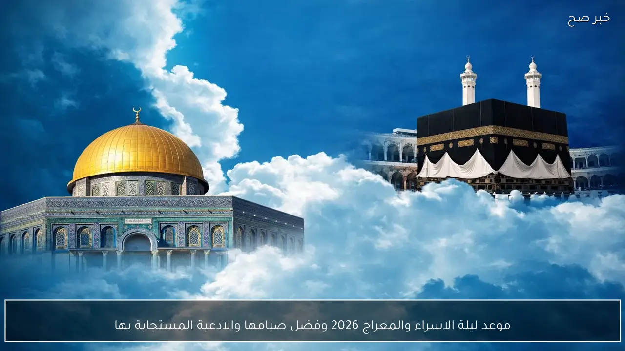 “ليلة مباركة”.. موعد ليلة الاسراء والمعراج 2026 وفضل صيامها والادعية المستجابة بها