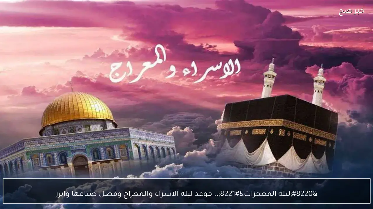 “ليلة المعجزات”.. موعد ليلة الاسراء والمعراج وفضل صيامها وابرز الادعية المستجابة فيها