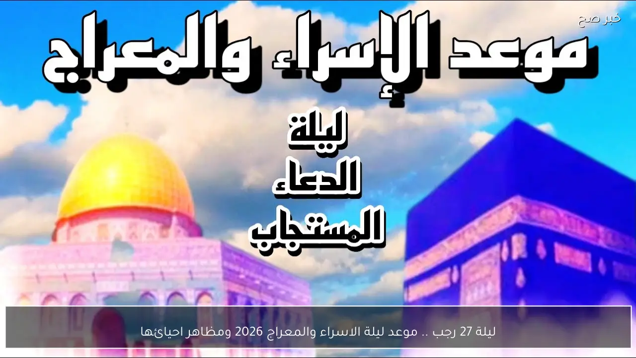 ليلة 27 رجب .. موعد ليلة الاسراء والمعراج 2026 ومظاهر احيائها