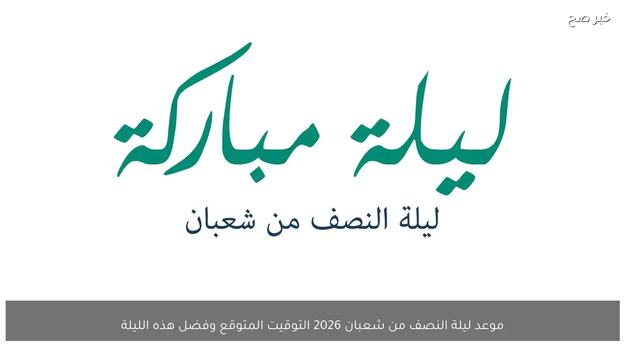موعد ليلة النصف من شعبان 2026 التوقيت المتوقع وفضل هذه الليلة