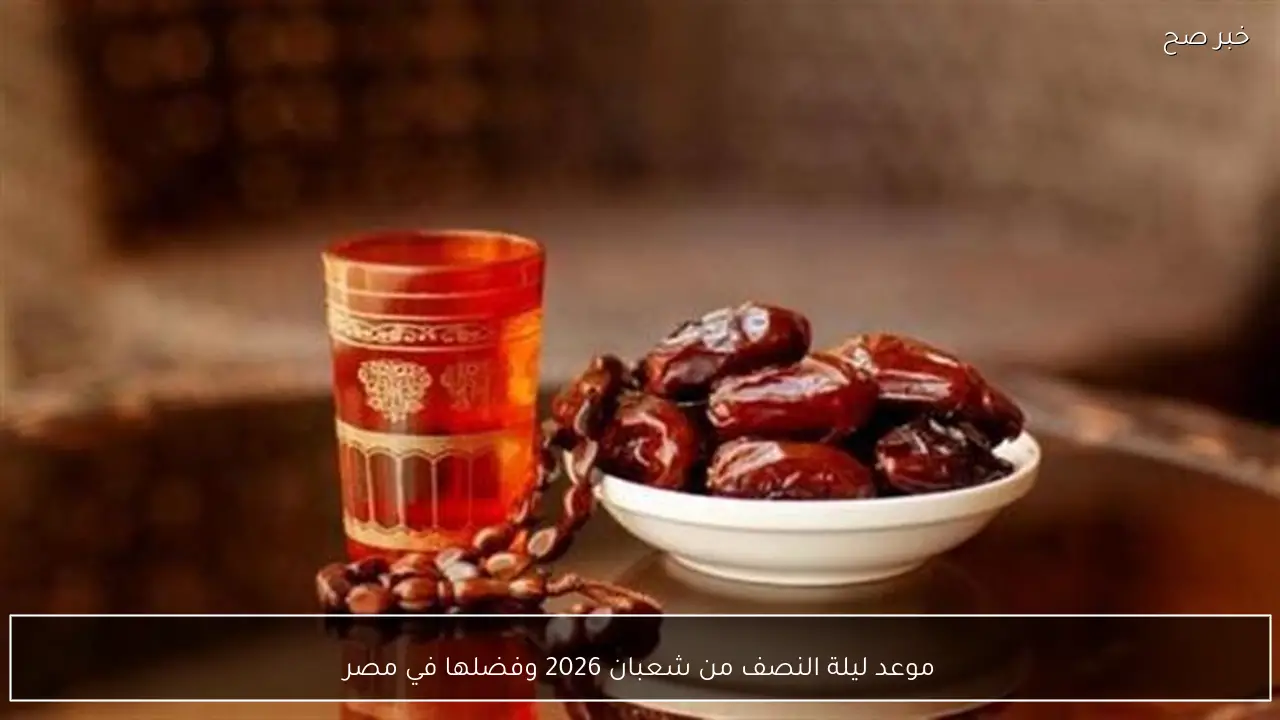 موعد ليلة النصف من شعبان 2026 وفضلها في مصر