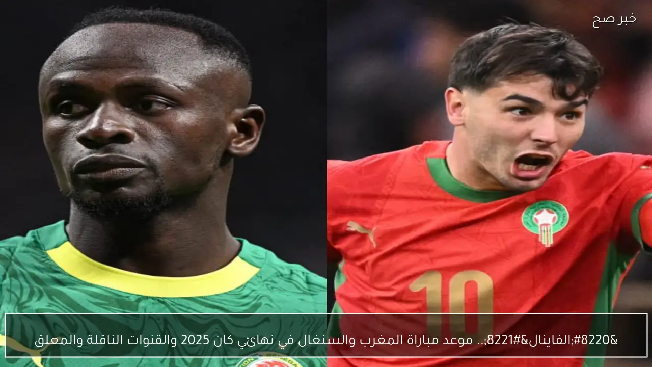 “الفاينال”.. موعد مباراة المغرب والسنغال في نهائي كان 2025 والقنوات الناقلة والمعلق
