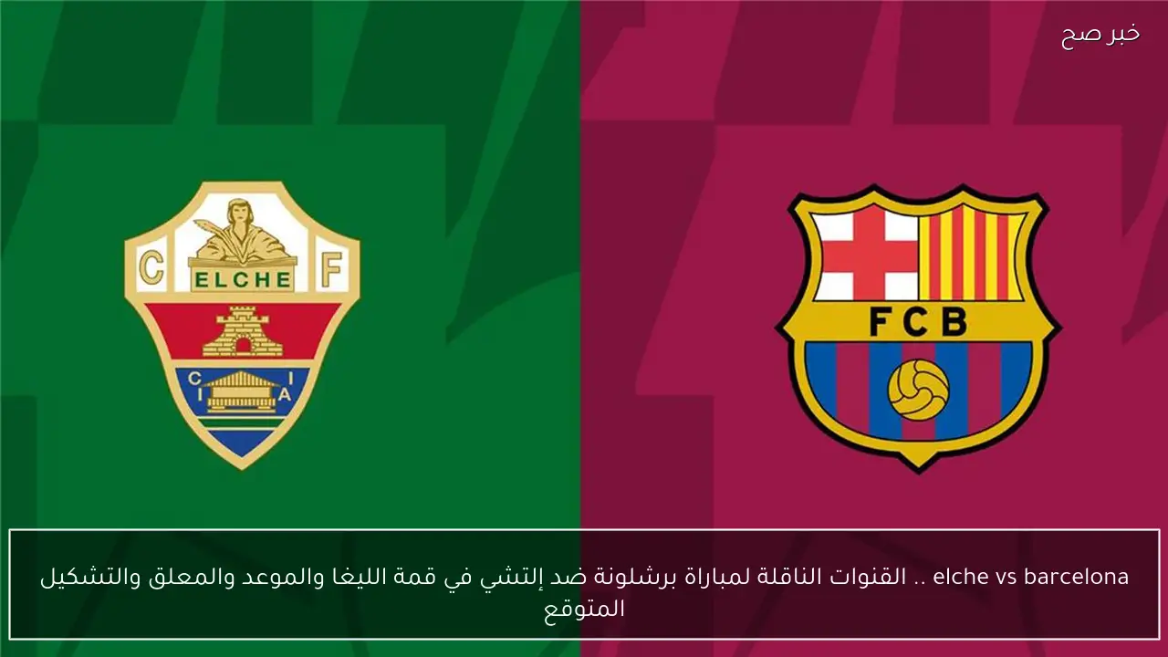 elche vs barcelona .. القنوات الناقلة لمباراة برشلونة ضد إلتشي في قمة الليغا والموعد والمعلق والتشكيل المتوقع