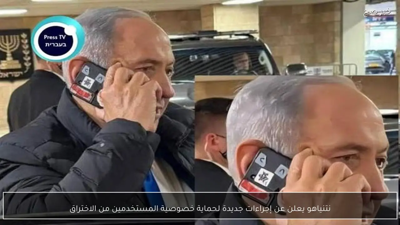 نتنياهو يعلن عن إجراءات جديدة لحماية خصوصية المستخدمين من الاختراق