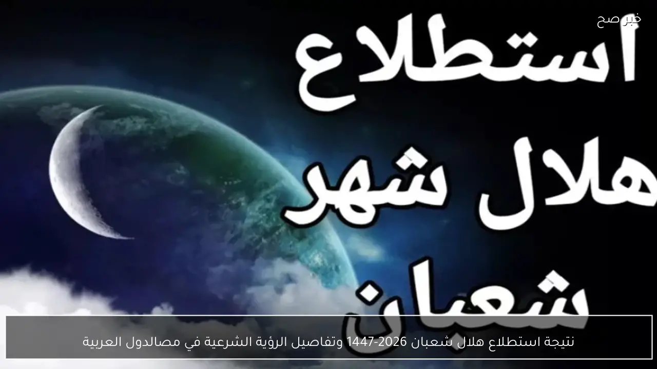 نتيجة استطلاع هلال شعبان 2026-1447 وتفاصيل الرؤية الشرعية في مصر والدول العربية