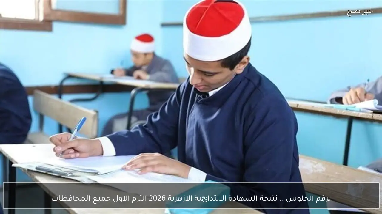 برقم الجلوس .. نتيجة الشهادة الابتدائية الازهرية 2026 الترم الاول جميع المحافظات