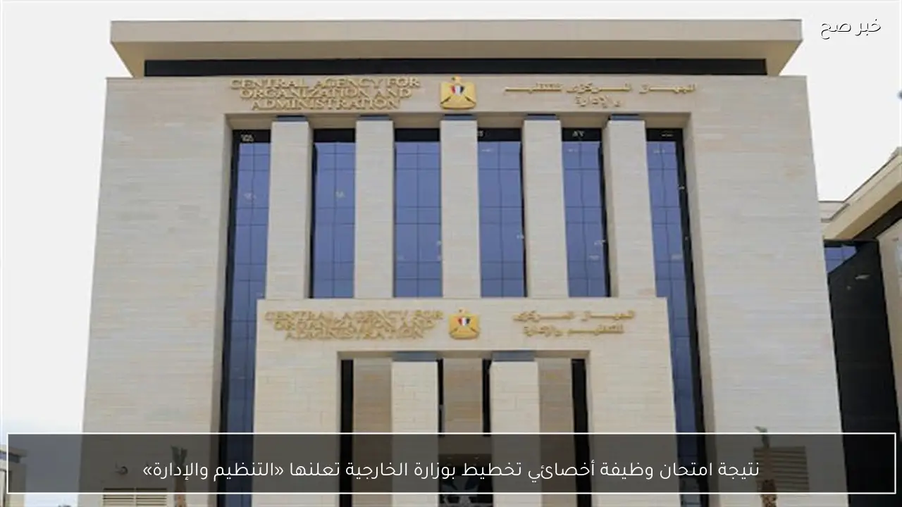 نتيجة امتحان وظيفة أخصائي تخطيط بوزارة الخارجية تعلنها «التنظيم والإدارة»