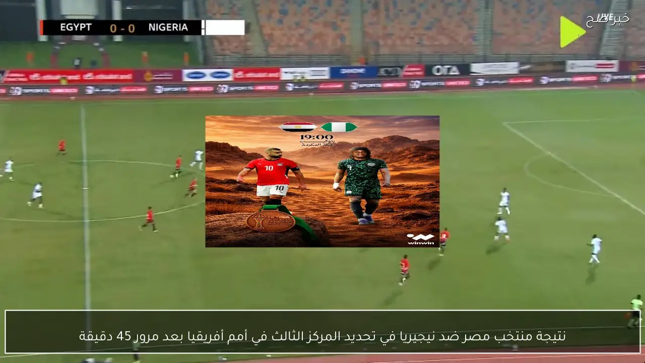 نتيجة منتخب مصر ضد نيجيريا في تحديد المركز الثالث في أمم أفريقيا بعد مرور 45 دقيقة