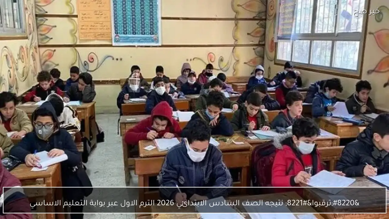 “ترقبوا” نتيجه الصف السادس الابتدائي 2026 الترم الاول عبر بوابة التعليم الاساسي
