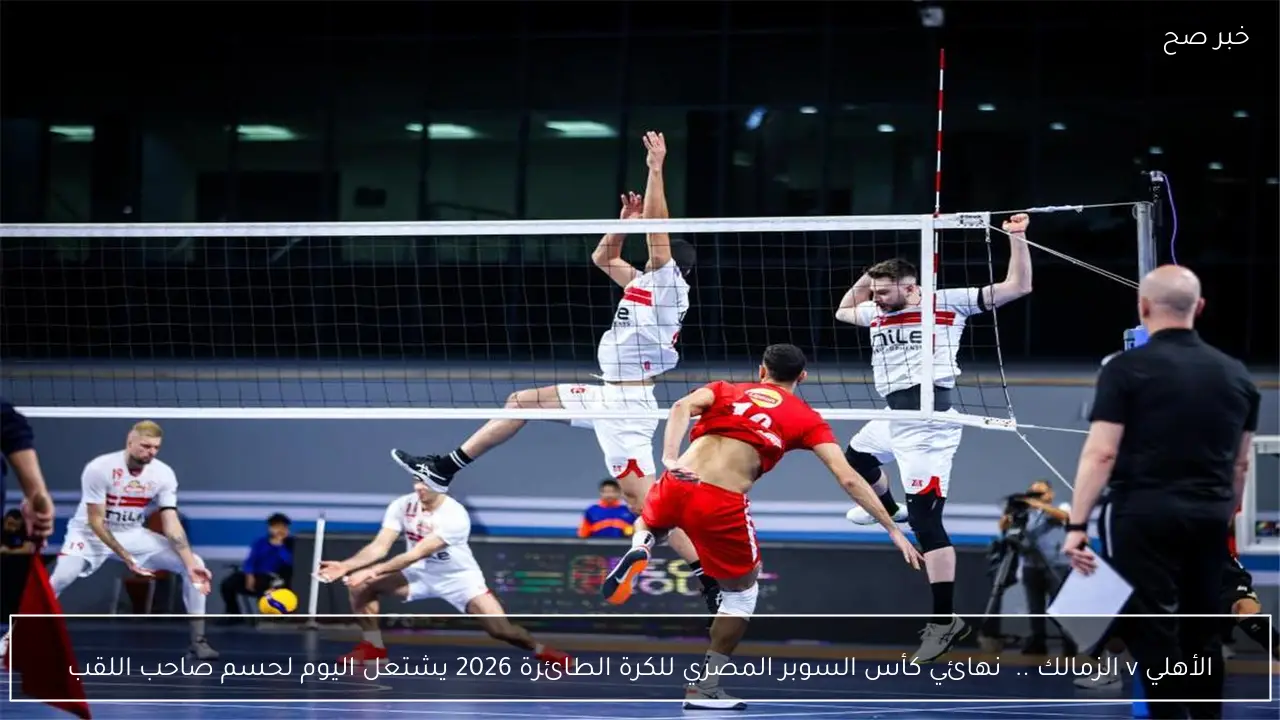 الأهلي v الزمالك ..  نهائي كأس السوبر المصري للكرة الطائرة 2026 يشتعل اليوم لحسم صاحب اللقب