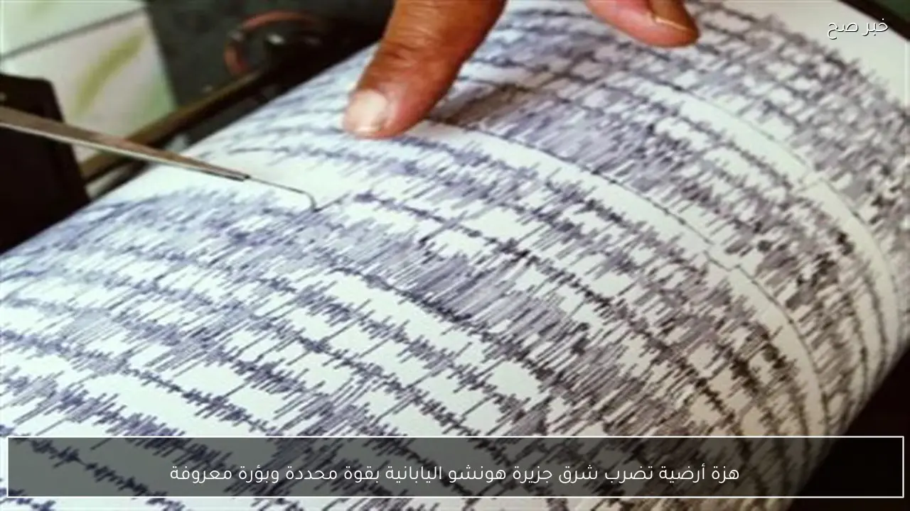 هزة أرضية تضرب شرق جزيرة هونشو اليابانية بقوة محددة وبؤرة معروفة