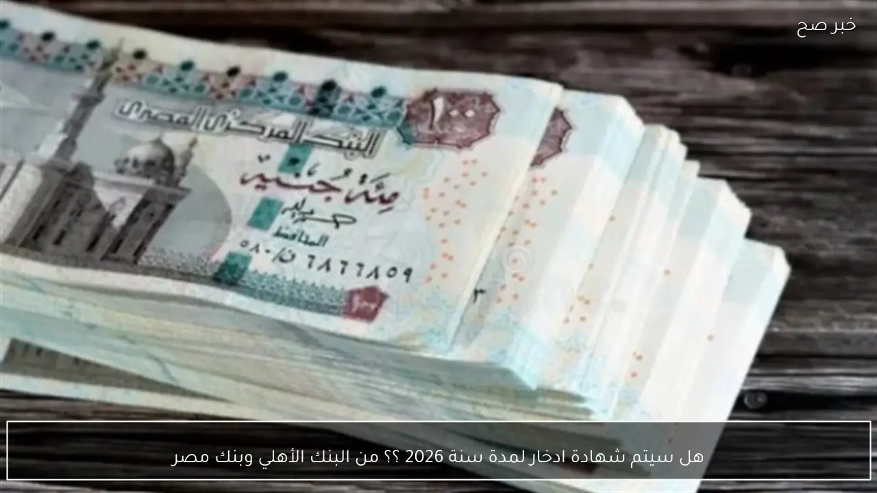 هل سيتم شهادة ادخار لمدة سنة 2026 ؟؟ من البنك الأهلي وبنك مصر