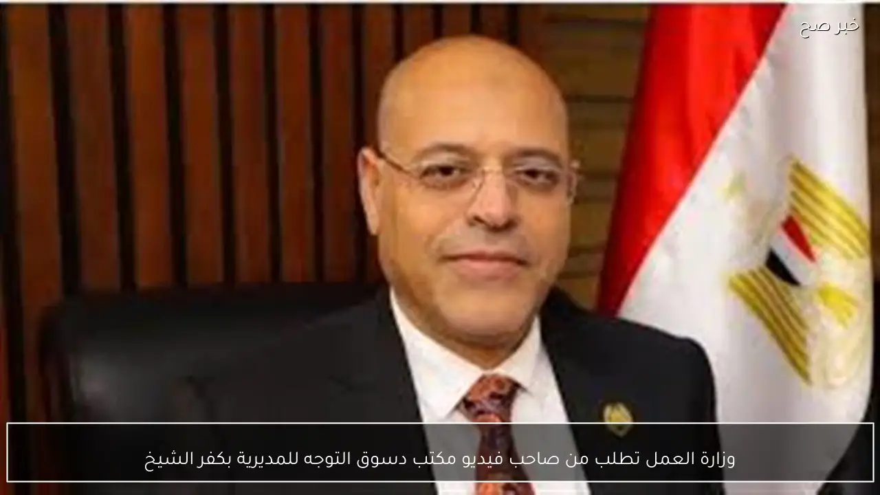 وزارة العمل تطلب من صاحب فيديو مكتب دسوق التوجه للمديرية بكفر الشيخ