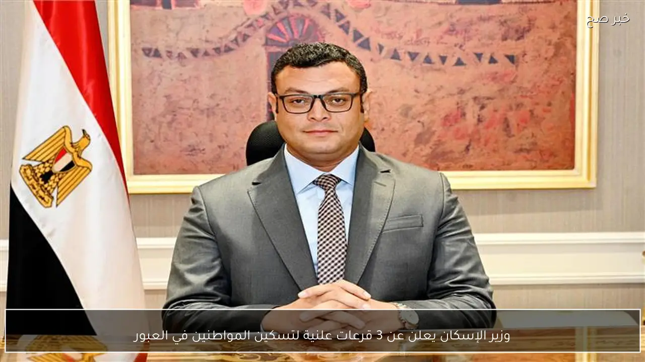 وزير الإسكان يعلن عن 3 قرعات علنية لتسكين المواطنين في العبور