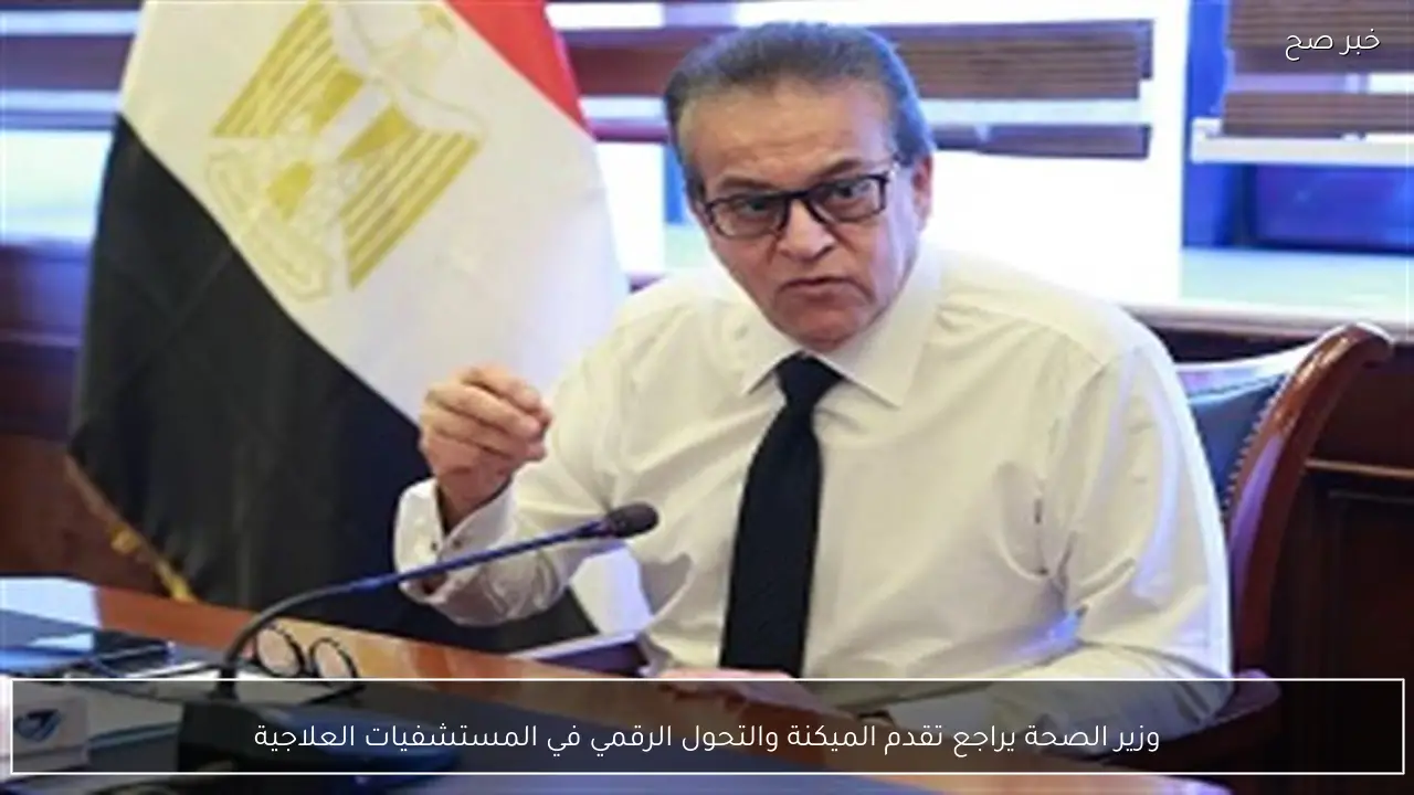 وزير الصحة يراجع تقدم الميكنة والتحول الرقمي في المستشفيات العلاجية