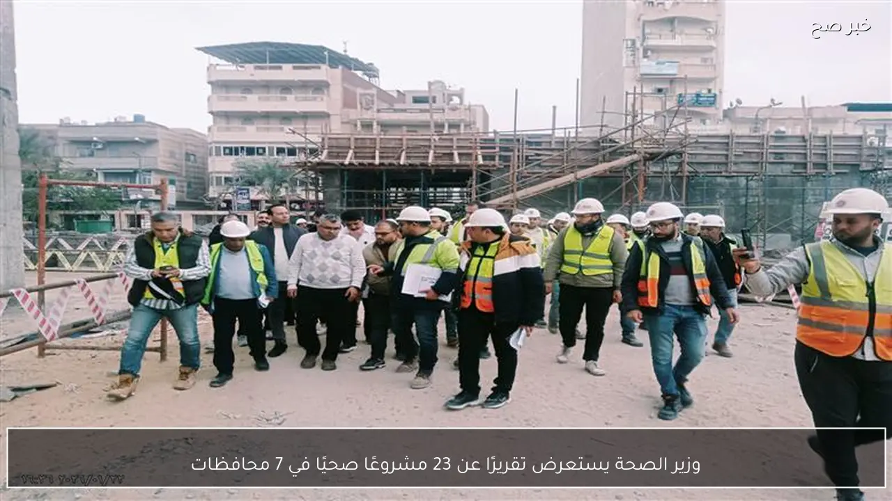 وزير الصحة يستعرض تقريرًا عن 23 مشروعًا صحيًا في 7 محافظات