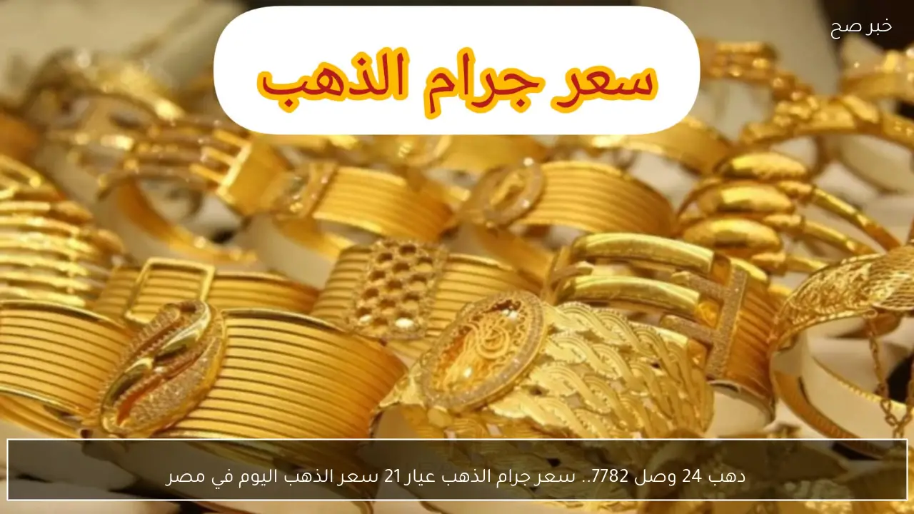 دهب 24 وصل 7782.. سعر جرام الذهب عيار 21 سعر الذهب اليوم في مصر
