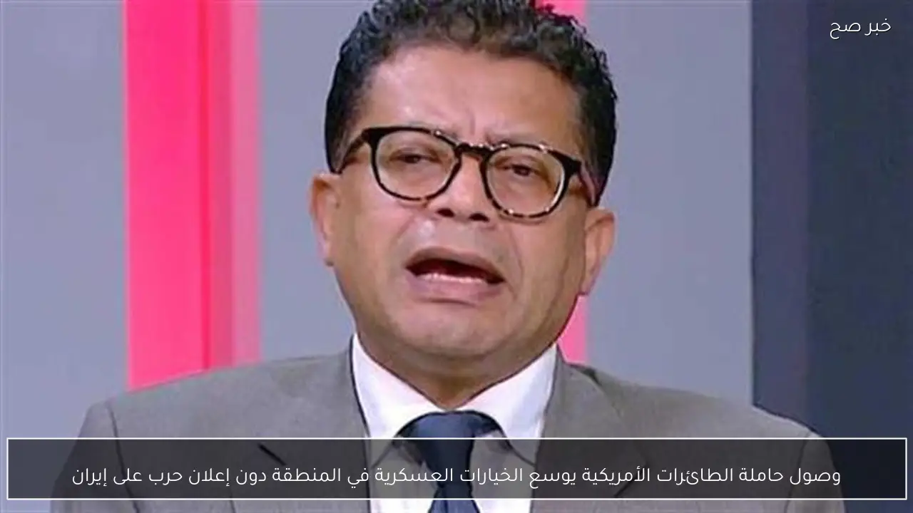 وصول حاملة الطائرات الأمريكية يوسع الخيارات العسكرية في المنطقة دون إعلان حرب على إيران