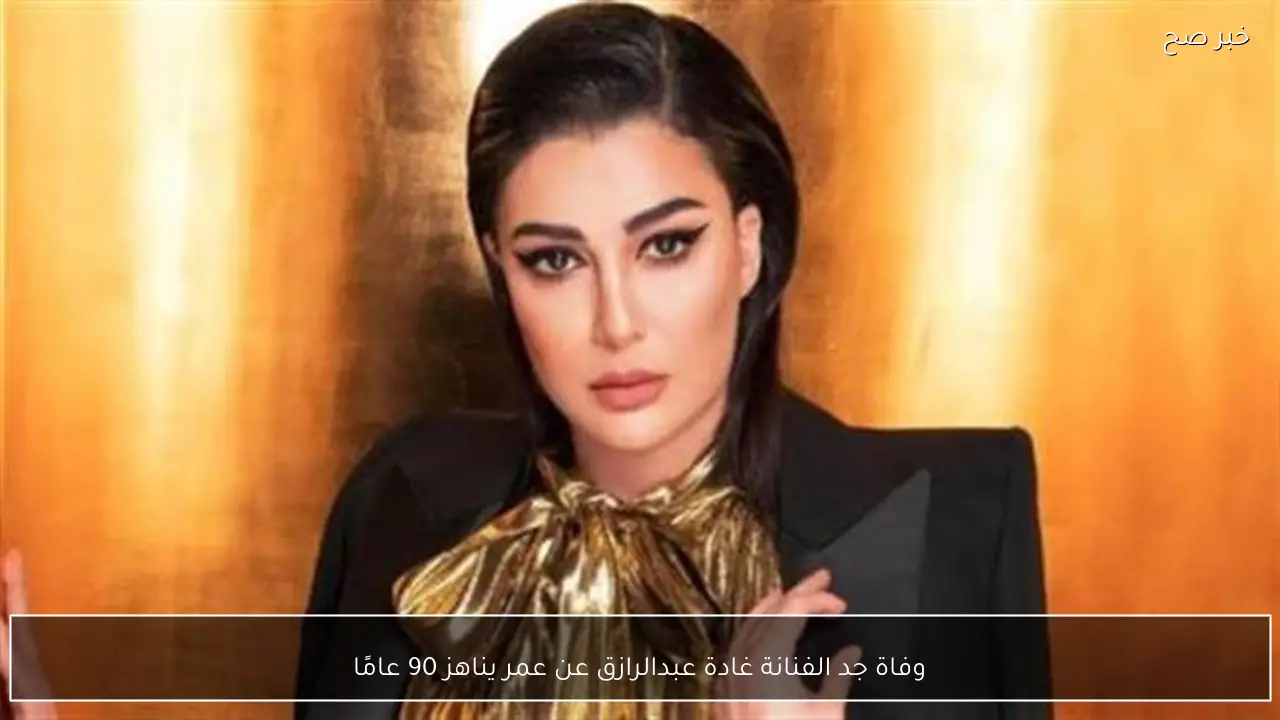 وفاة جد الفنانة غادة عبدالرازق عن عمر يناهز 90 عامًا