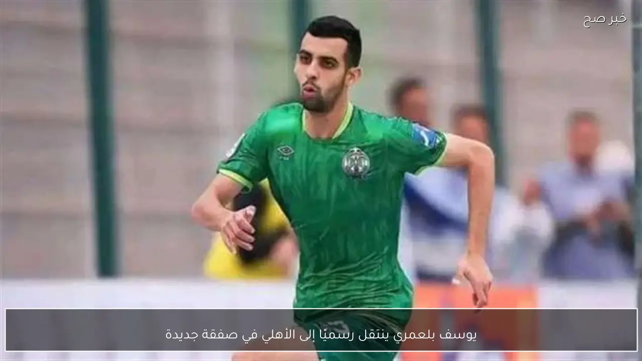 يوسف بلعمري ينتقل رسميًا إلى الأهلي في صفقة جديدة