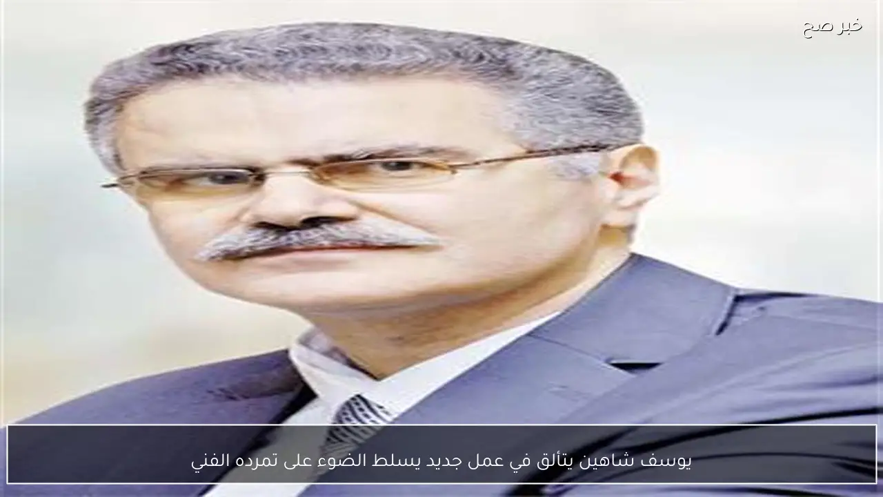 يوسف شاهين يتألق في عمل جديد يسلط الضوء على تمرده الفني