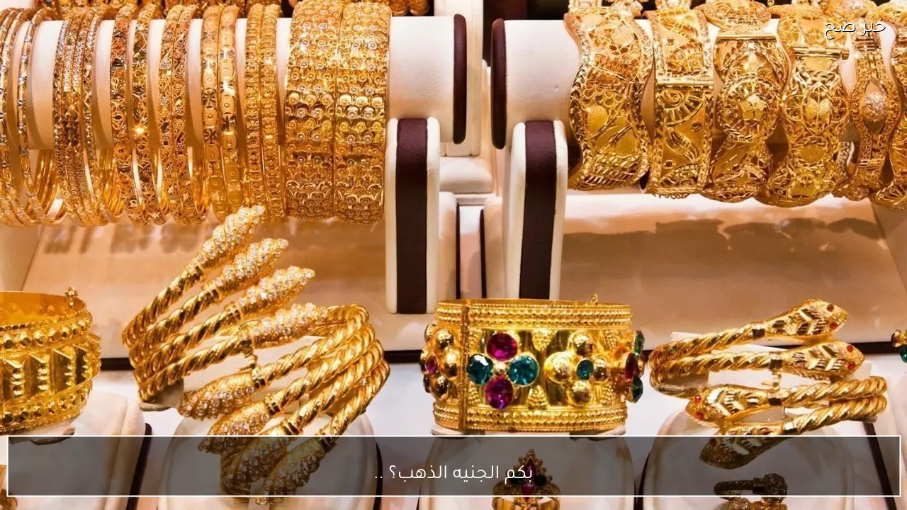 بكم الجنيه الذهب؟ .. سعر جرام الذهب عيار 21 الان بعد اخر تحديث