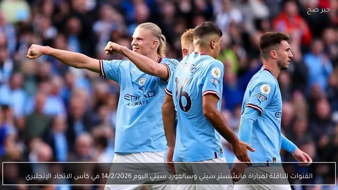 القنوات الناقلة لمباراة مانشستر سيتي وسالفورد سيتي اليوم 14/2/2026 في كأس الاتحاد الإنجليزي