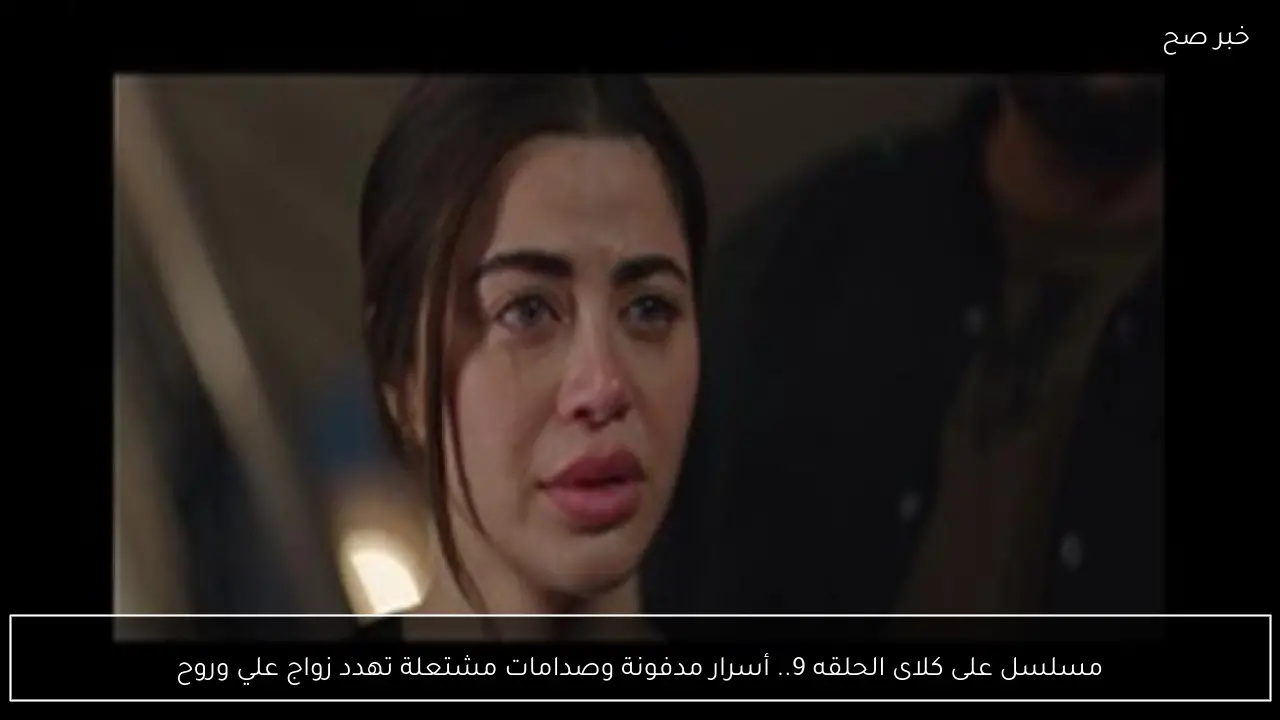 مسلسل على كلاى الحلقه 9.. أسرار مدفونة وصدامات مشتعلة تهدد زواج علي وروح