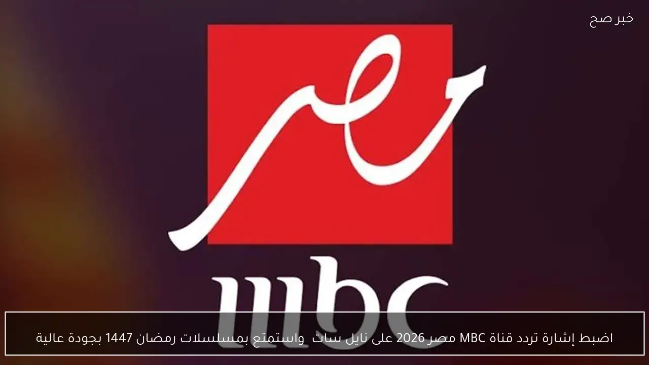 اضبط إشارة تردد قناة MBC مصر 2026 على نايل سات  واستمتع بمسلسلات رمضان 1447 بجودة عالية