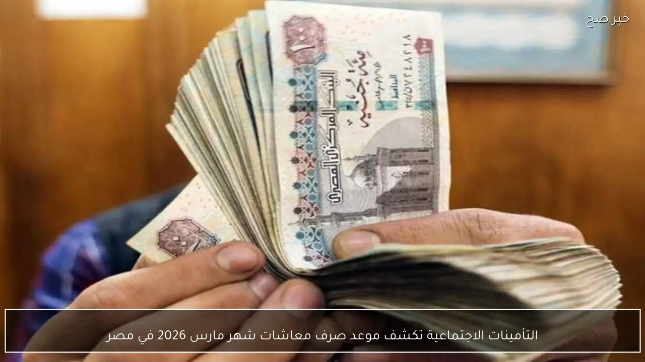 رسميًا التأمينات الاجتماعية تكشف موعد صرف معاشات شهر مارس 2026 في مصر